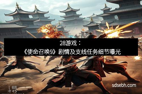 28游戏：《使命召唤9》剧情及支线任务细节曝光